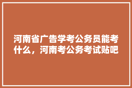河南省广告学考公务员能考什么，河南考公务考试贴吧 大学排名