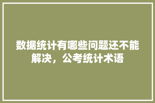 数据统计有哪些问题还不能解决，公考统计术语 专业填报
