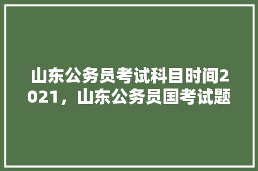 山东公务员考试科目时间2021，山东公务员国考试题及答案