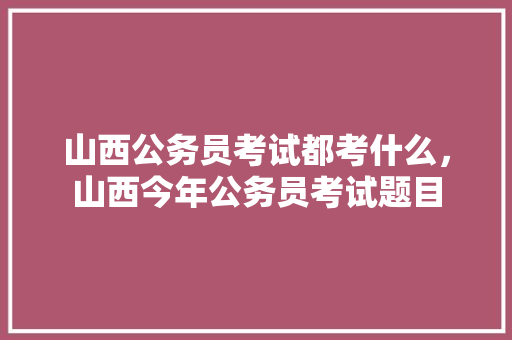 山西公务员考试都考什么，山西今年公务员考试题目 教育科普
