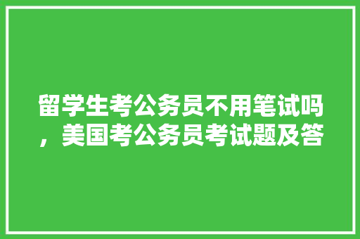 留学生考公务员不用笔试吗，美国考公务员考试题及答案 公考知识