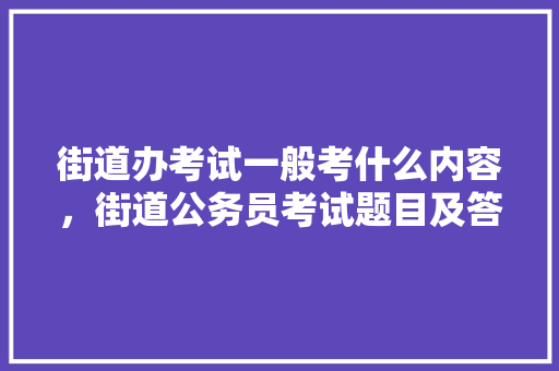 街道办考试一般考什么内容，街道公务员考试题目及答案 教育科普