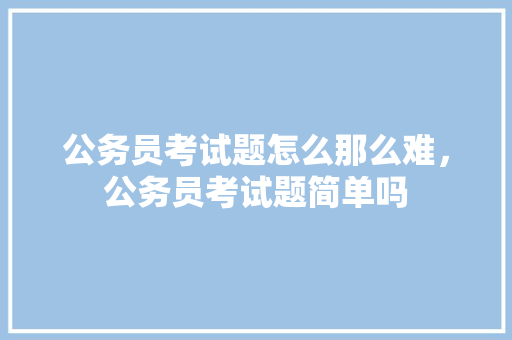 公务员考试题怎么那么难，公务员考试题简单吗 建筑考试