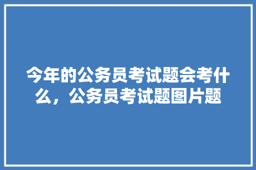 今年的公务员考试题会考什么，公务员考试题图片题 建筑考试