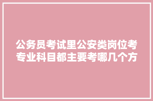 公务员考试里公安类岗位考专业科目都主要考哪几个方面，公务员狱警考试题目 建筑考试
