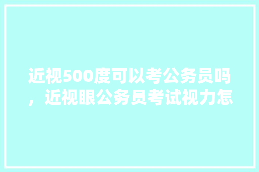 近视500度可以考公务员吗，近视眼公务员考试视力怎么填 建筑考试