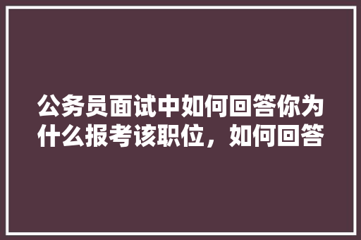 公务员面试中如何回答你为什么报考该职位，如何回答公务员考试题目的问题 专业填报