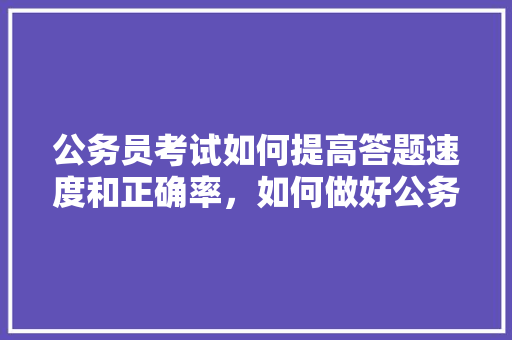 公务员考试如何提高答题速度和正确率，如何做好公务员考试题库及答案 专业填报