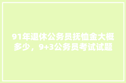 91年退休公务员抚恤金大概多少，9+3公务员考试试题 公考知识