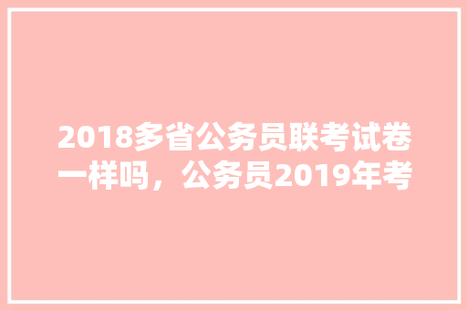 2018多省公务员联考试卷一样吗，公务员2019年考试题目 教育科普