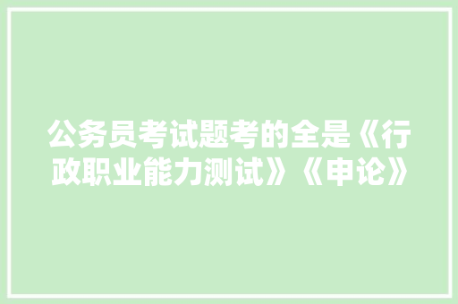 公务员考试题考的全是《行政职业能力测试》《申论》这两本书上的吗，公务员考试题哪里有答题卡 专业填报