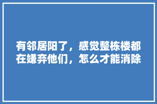 有邻居阳了，感觉整栋楼都在嫌弃他们，怎么才能消除这种歧视呢，猪鸡鸭鹰公务员考试题 大学排名