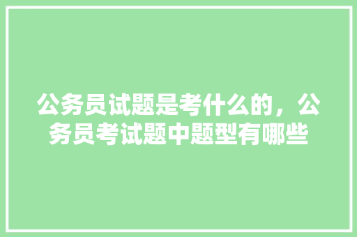 公务员试题是考什么的，公务员考试题中题型有哪些 建筑考试