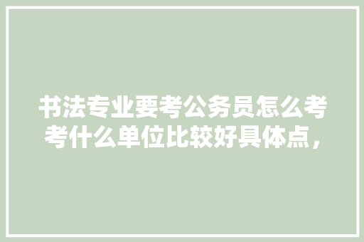 书法专业要考公务员怎么考考什么单位比较好具体点，公务员书画考试题及答案 公考知识