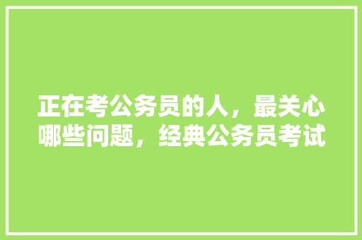 正在考公务员的人，最关心哪些问题，经典公务员考试题 公考知识