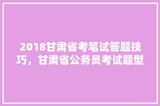 2018甘肃省考笔试答题技巧，甘肃省公务员考试题型分布 大学排名