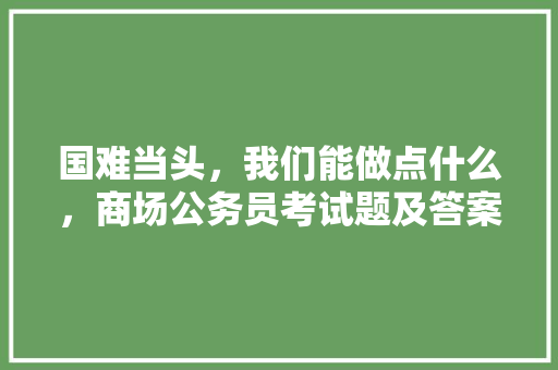 国难当头，我们能做点什么，商场公务员考试题及答案 专业填报