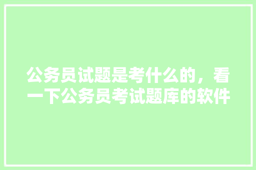 公务员试题是考什么的，看一下公务员考试题库的软件 建筑考试