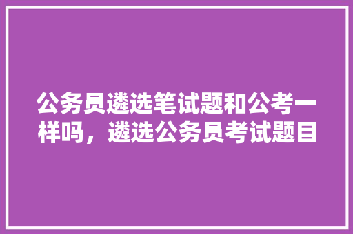 公务员遴选笔试题和公考一样吗，遴选公务员考试题目及答案 建筑考试