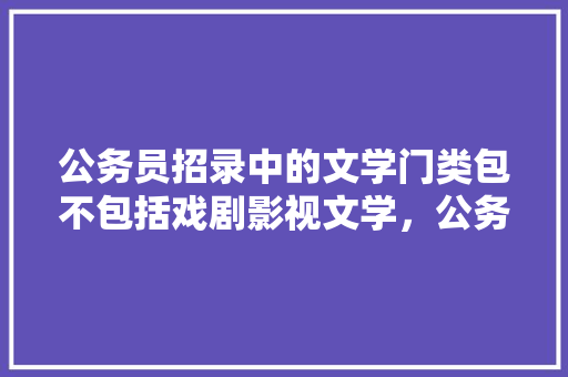 公务员招录中的文学门类包不包括戏剧影视文学，公务员考试题文学方面有哪些