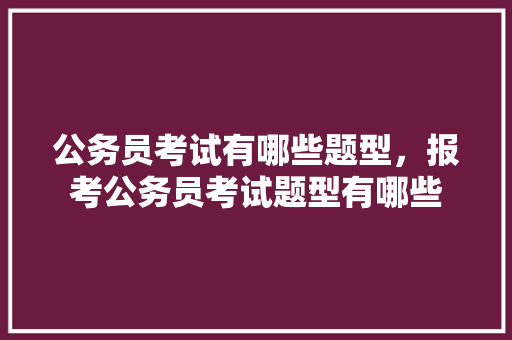 公务员考试有哪些题型，报考公务员考试题型有哪些 大学排名