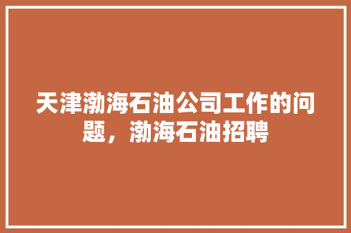 天津渤海石油公司工作的问题，渤海石油招聘 建筑考试