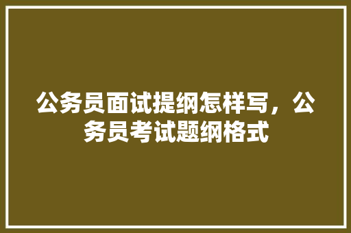 公务员面试提纲怎样写，公务员考试题纲格式 公考知识