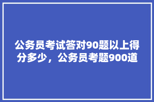 公务员考试答对90题以上得分多少，公务员考题900道常识题 公考知识