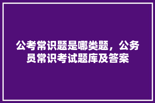 公考常识题是哪类题，公务员常识考试题库及答案