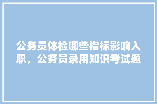 公务员体检哪些指标影响入职，公务员录用知识考试题库 公考知识