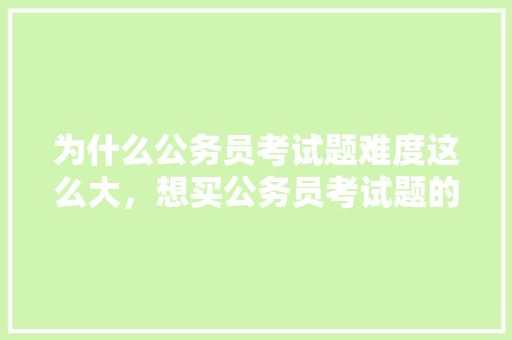 为什么公务员考试题难度这么大，想买公务员考试题的书 专业填报