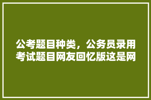 公考题目种类，公务员录用考试题目网友回忆版这是网友回忆的吗 大学排名