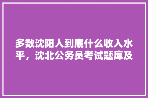 多数沈阳人到底什么收入水平，沈北公务员考试题库及答案 建筑考试
