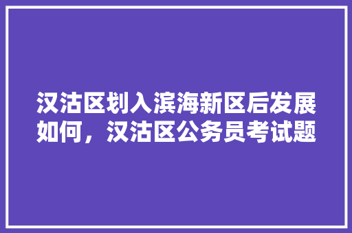 汉沽区划入滨海新区后发展如何，汉沽区公务员考试题库及答案 公考知识