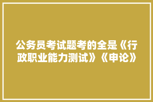 公务员考试题考的全是《行政职业能力测试》《申论》这两本书上的吗，公务员招考试题库及答案