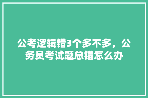 公考逻辑错3个多不多，公务员考试题总错怎么办 建筑考试