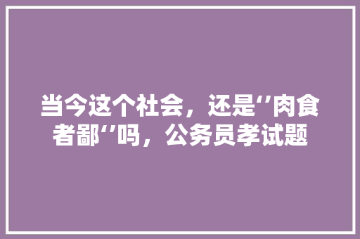 当今这个社会，还是‘’肉食者鄙‘’吗，公务员孝试题 专业填报