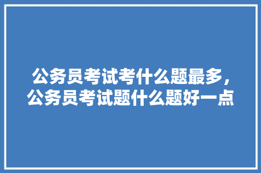 公务员考试考什么题最多，公务员考试题什么题好一点 建筑考试