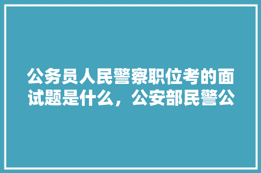 公务员人民警察职位考的面试题是什么，公安部民警公务员考试题及答案 大学排名
