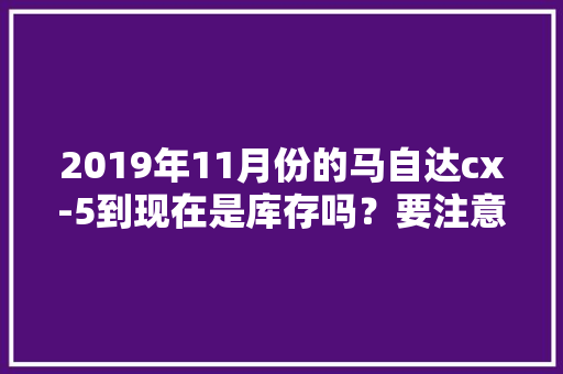 2019年11月份的马自达cx-5到现在是库存吗？要注意什么，公务员考试题春夏秋冬谁不一样怎么办 专业填报