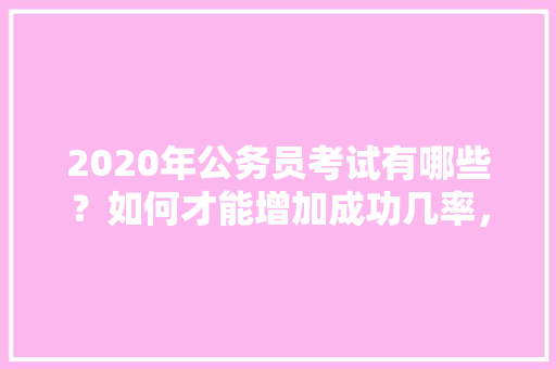 2020年公务员考试有哪些？如何才能增加成功几率，公务员职业精神考试题型有哪些 专业填报