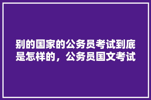 别的国家的公务员考试到底是怎样的，公务员国文考试题及答案
