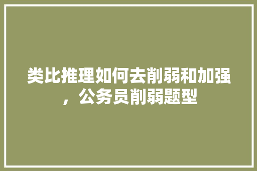 类比推理如何去削弱和加强，公务员削弱题型 教育科普