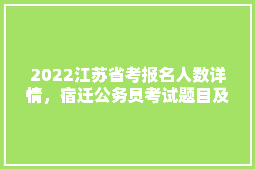 2022江苏省考报名人数详情，宿迁公务员考试题目及答案 专业填报