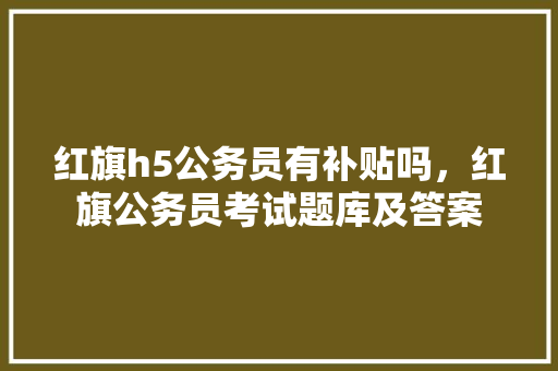 红旗h5公务员有补贴吗，红旗公务员考试题库及答案 大学排名