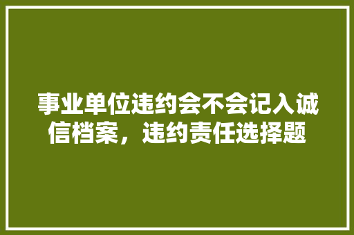 事业单位违约会不会记入诚信档案，违约责任选择题 公考知识