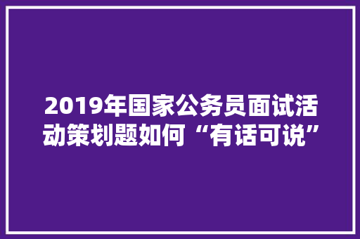2019年国家公务员面试活动策划题如何“有话可说”，黄河之神是什么 建筑考试