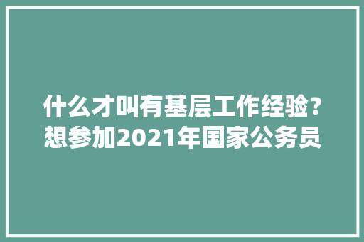 什么才叫有基层工作经验？想参加2021年国家公务员考试(我是福建厦门的），厦门公务员考试题每日一题 建筑考试