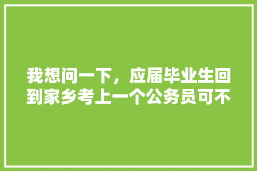 我想问一下，应届毕业生回到家乡考上一个公务员可不可以，背井离乡的井字公务员考试 建筑考试