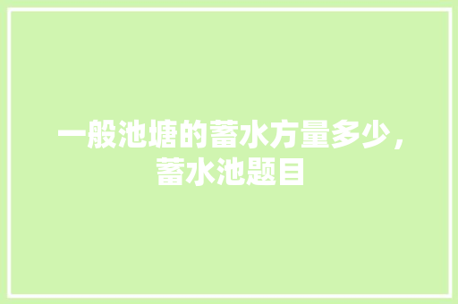 一般池塘的蓄水方量多少，蓄水池题目 教育科普
